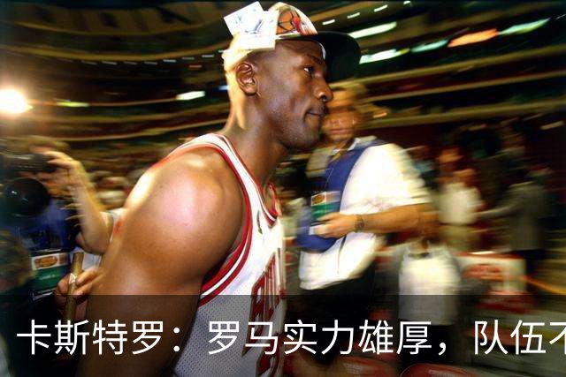 卡斯特罗：罗马实力雄厚，队伍不断进步